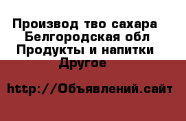 Производcтво сахара - Белгородская обл. Продукты и напитки » Другое   